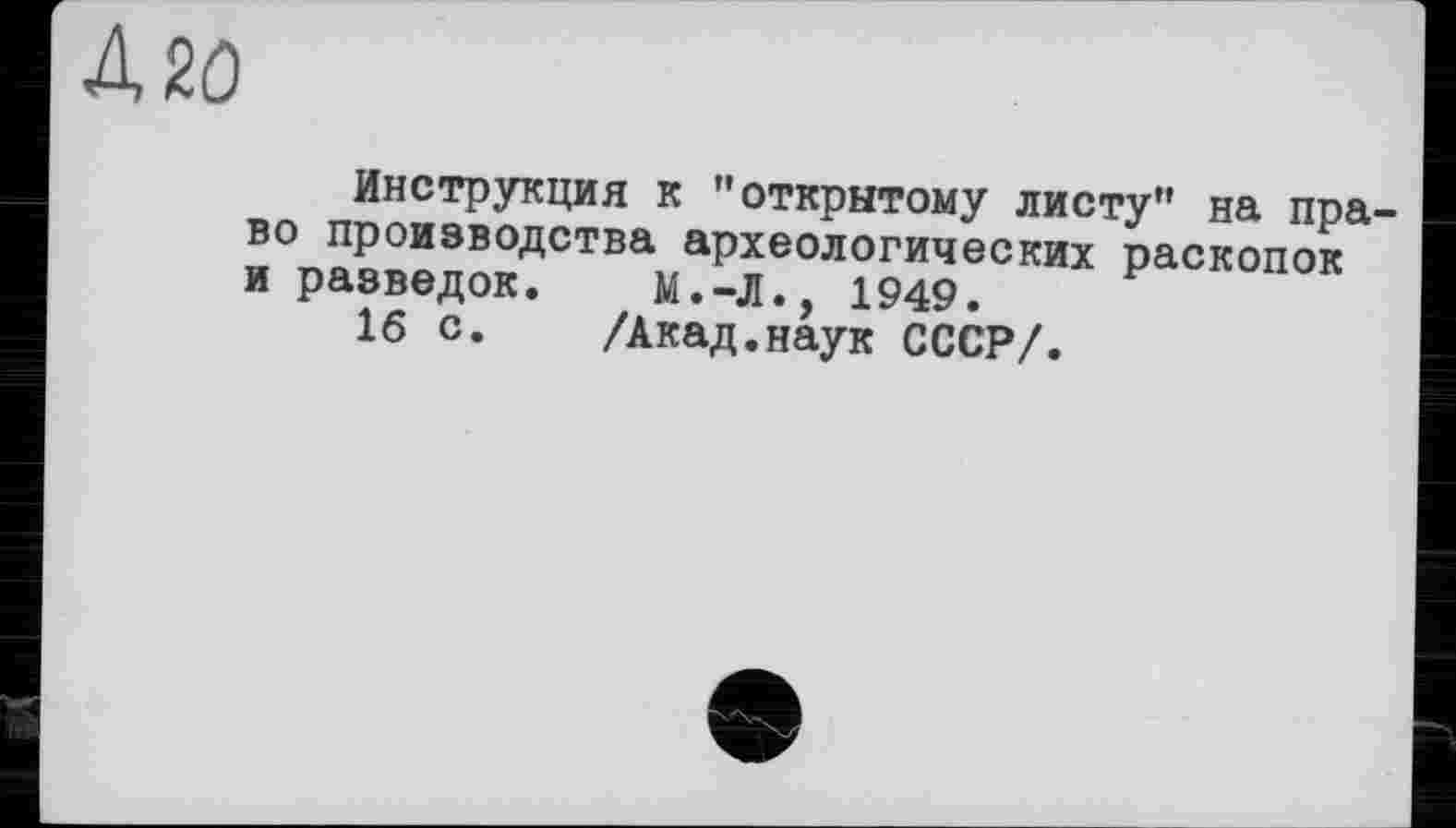 ﻿Д20
Инструкция к "открытому листу" на право производства археологических раскопок и разведок. М.-Л., 1949.
16 с. /Акад.наук СССР/.